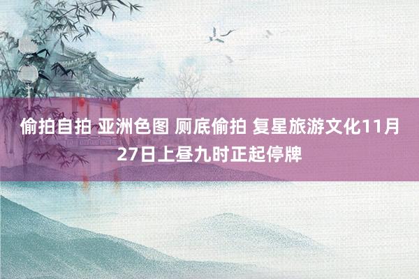 偷拍自拍 亚洲色图 厕底偷拍 复星旅游文化11月27日上昼九时正起停牌