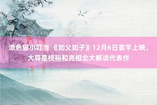 激色猫小叮当 《如父如子》12月6日寰宇上映，大导是枝裕和亮相北大解读代表作