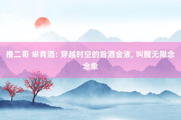 撸二哥 芈青酒: 穿越时空的旨酒金液， 叫醒无限念念象