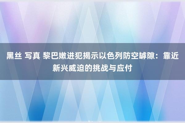 黑丝 写真 黎巴嫩进犯揭示以色列防空罅隙：靠近新兴威迫的挑战与应付