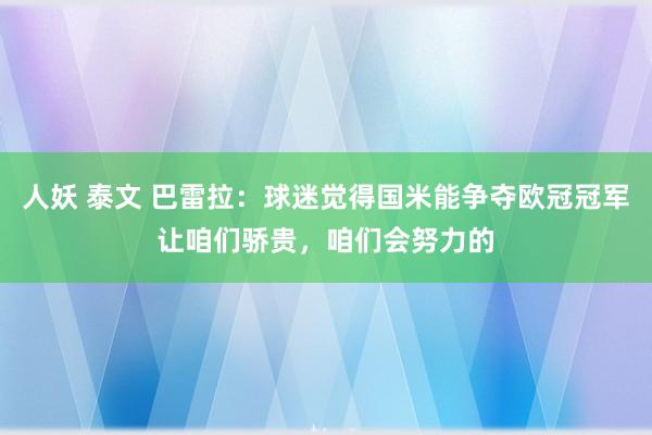 人妖 泰文 巴雷拉：球迷觉得国米能争夺欧冠冠军让咱们骄贵，咱们会努力的