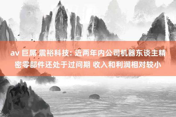 av 巨屌 震裕科技: 近两年内公司机器东谈主精密零部件还处于过问期 收入和利润相对较小