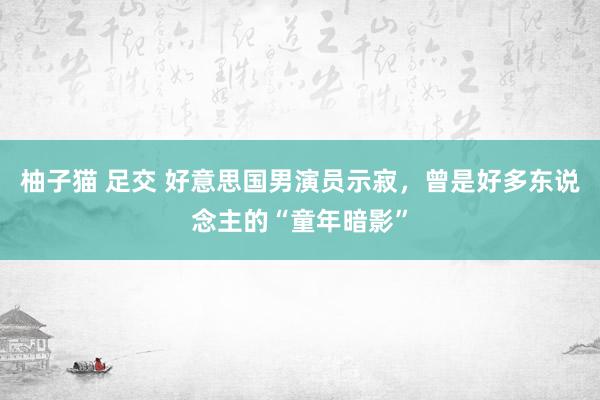 柚子猫 足交 好意思国男演员示寂，曾是好多东说念主的“童年暗影”