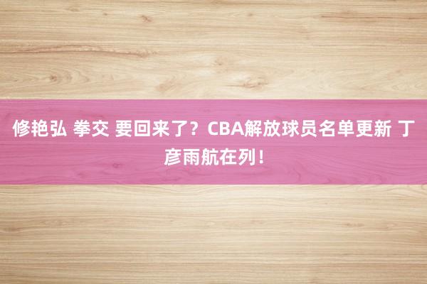 修艳弘 拳交 要回来了？CBA解放球员名单更新 丁彦雨航在列！