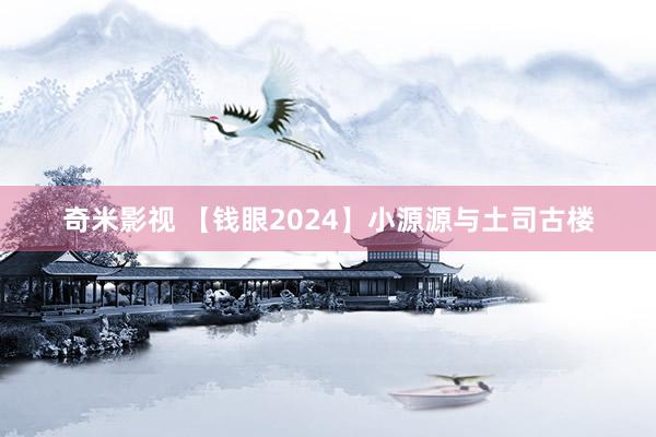 奇米影视 【钱眼2024】小源源与土司古楼