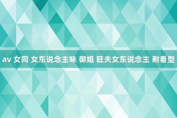 av 女同 女东说念主味 御姐 旺夫女东说念主 耐看型