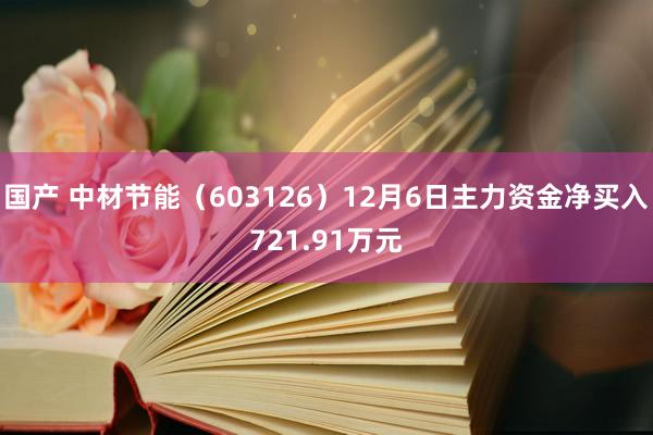 国产 中材节能（603126）12月6日主力资金净买入721.91万元