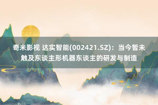 奇米影视 达实智能(002421.SZ)：当今暂未触及东谈主形机器东谈主的研发与制造