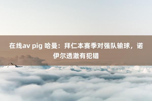 在线av pig 哈曼：拜仁本赛季对强队输球，诺伊尔透澈有犯错