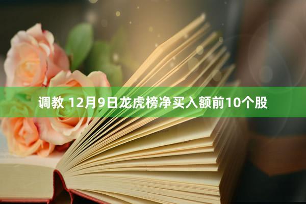 调教 12月9日龙虎榜净买入额前10个股