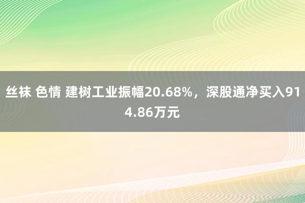 丝袜 色情 建树工业振幅20.68%，深股通净买入914.86万元