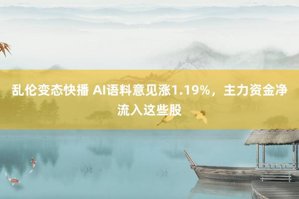 乱伦变态快播 AI语料意见涨1.19%，主力资金净流入这些股