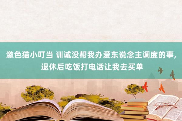 激色猫小叮当 训诫没帮我办爱东说念主调度的事， 退休后吃饭打电话让我去买单