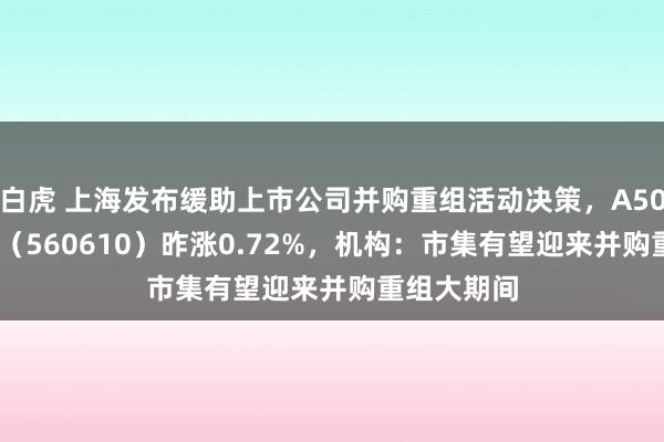 白虎 上海发布缓助上市公司并购重组活动决策，A500指数ETF（560610）昨涨0.72%，机构：市集有望迎来并购重组大期间