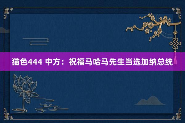 猫色444 中方：祝福马哈马先生当选加纳总统