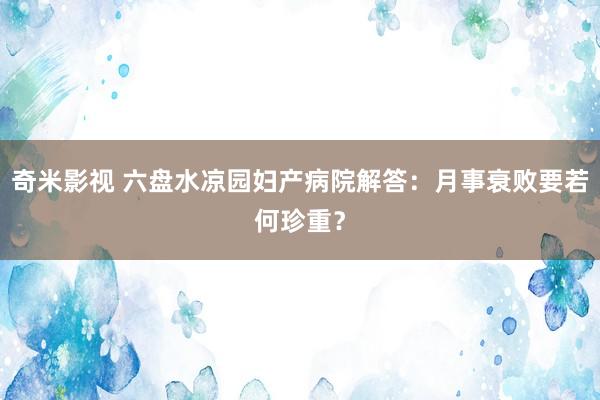 奇米影视 六盘水凉园妇产病院解答：月事衰败要若何珍重？