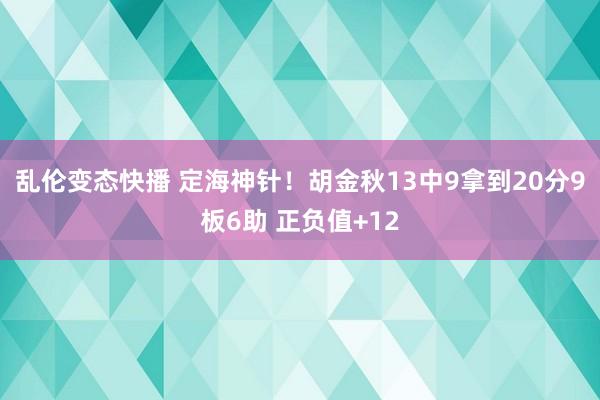 乱伦变态快播 定海神针！胡金秋13中9拿到20分9板6助 正负值+12