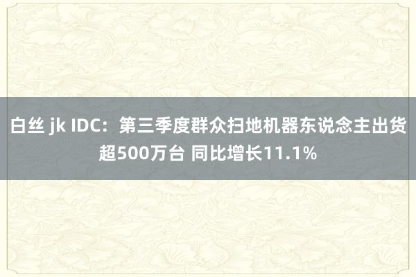 白丝 jk IDC：第三季度群众扫地机器东说念主出货超500万台 同比增长11.1%