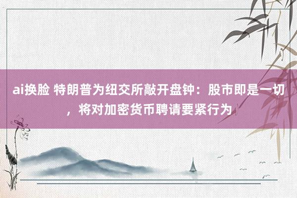 ai换脸 特朗普为纽交所敲开盘钟：股市即是一切，将对加密货币聘请要紧行为