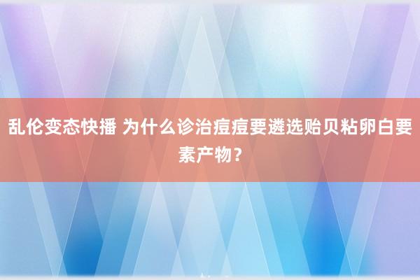 乱伦变态快播 为什么诊治痘痘要遴选贻贝粘卵白要素产物？