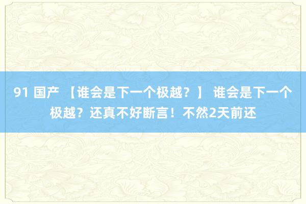 91 国产 【谁会是下一个极越？】 谁会是下一个极越？还真不好断言！不然2天前还