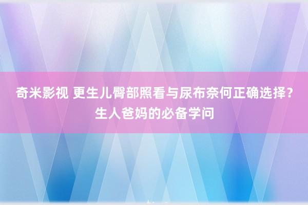 奇米影视 更生儿臀部照看与尿布奈何正确选择？生人爸妈的必备学问