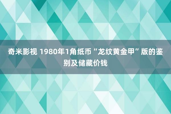 奇米影视 1980年1角纸币“龙纹黄金甲”版的鉴别及储藏价钱