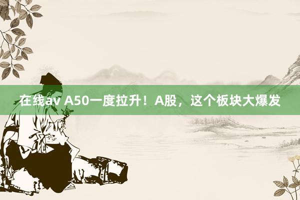 在线av A50一度拉升！A股，这个板块大爆发