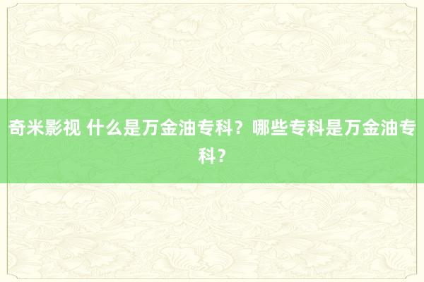 奇米影视 什么是万金油专科？哪些专科是万金油专科？