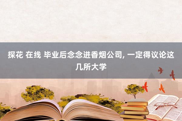 探花 在线 毕业后念念进香烟公司， 一定得议论这几所大学