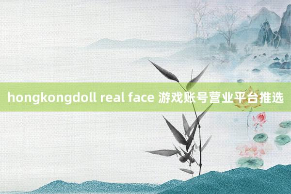 hongkongdoll real face 游戏账号营业平台推选