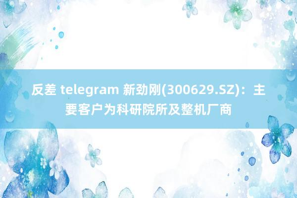 反差 telegram 新劲刚(300629.SZ)：主要客户为科研院所及整机厂商