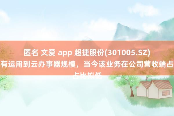 匿名 文爱 app 超捷股份(301005.SZ)：居品有运用到云办事器规模，当今该业务在公司营收端占比拟低