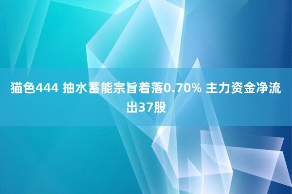 猫色444 抽水蓄能宗旨着落0.70% 主力资金净流出37股