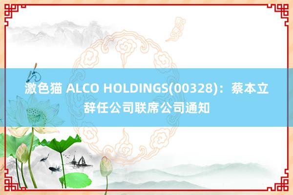 激色猫 ALCO HOLDINGS(00328)：蔡本立辞任公司联席公司通知