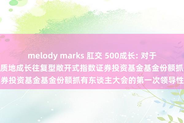 melody marks 肛交 500成长: 对于以通信式样召开银华中证500质地成长往复型敞开式指数证券投资基金基金份额抓有东谈主大会的第一次领导性公告