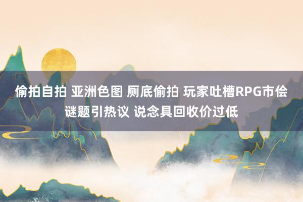 偷拍自拍 亚洲色图 厕底偷拍 玩家吐槽RPG市侩谜题引热议 说念具回收价过低