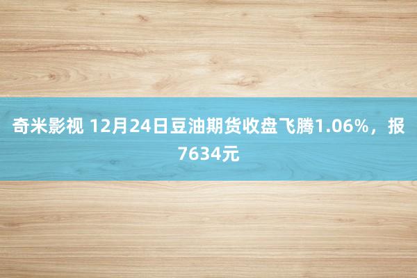 奇米影视 12月24日豆油期货收盘飞腾1.06%，报7634元