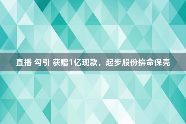 直播 勾引 获赠1亿现款，起步股份拚命保壳