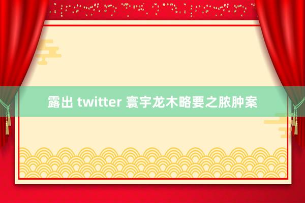 露出 twitter 寰宇龙木略要之脓肿案