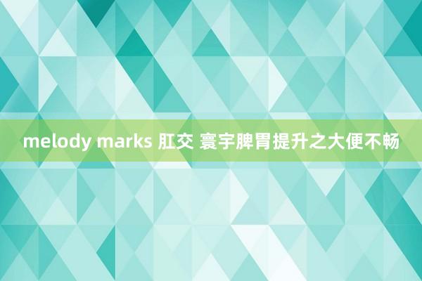 melody marks 肛交 寰宇脾胃提升之大便不畅