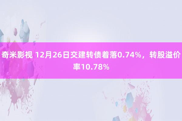 奇米影视 12月26日交建转债着落0.74%，转股溢价率10.78%