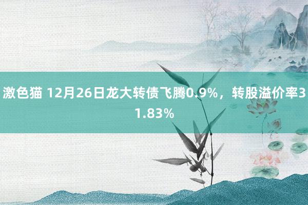 激色猫 12月26日龙大转债飞腾0.9%，转股溢价率31.83%