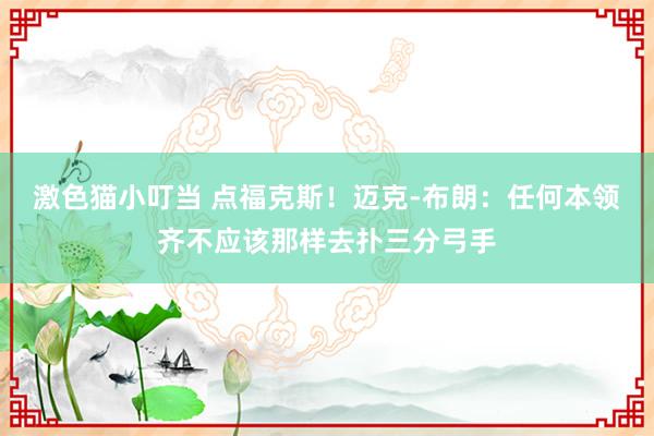 激色猫小叮当 点福克斯！迈克-布朗：任何本领齐不应该那样去扑三分弓手