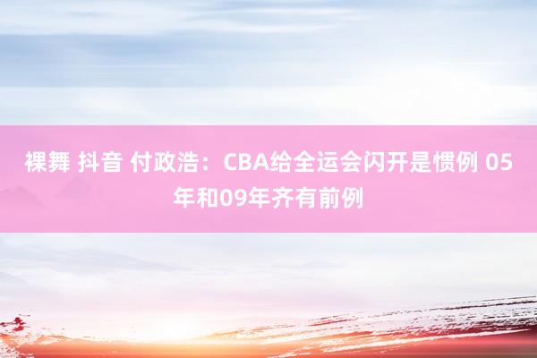 裸舞 抖音 付政浩：CBA给全运会闪开是惯例 05年和09年齐有前例