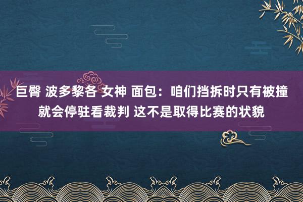 巨臀 波多黎各 女神 面包：咱们挡拆时只有被撞就会停驻看裁判 这不是取得比赛的状貌