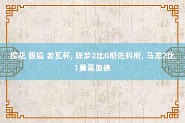 探花 眼镜 老瓦杯， 陈梦2比0斯佐科斯， 马龙2比1莫雷加德