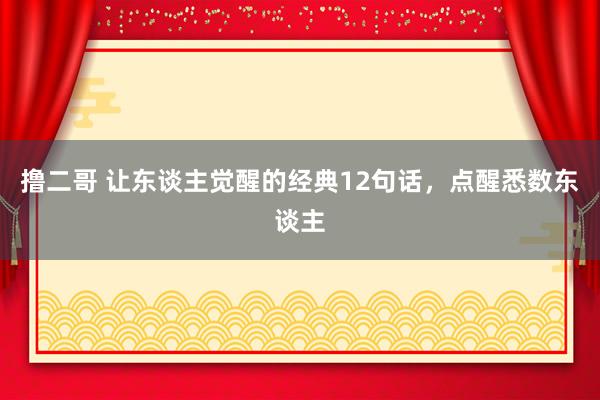 撸二哥 让东谈主觉醒的经典12句话，点醒悉数东谈主