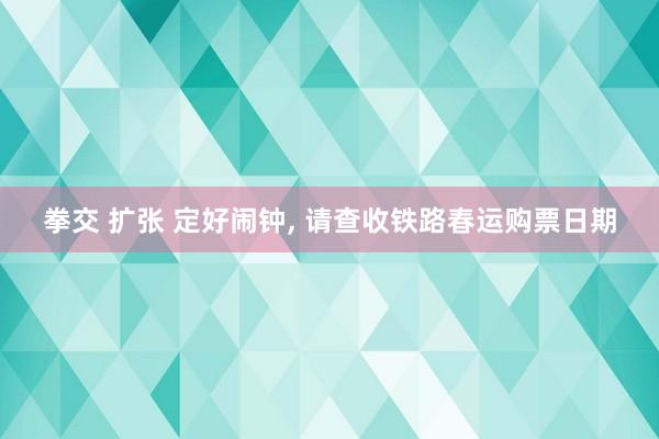 拳交 扩张 定好闹钟， 请查收铁路春运购票日期