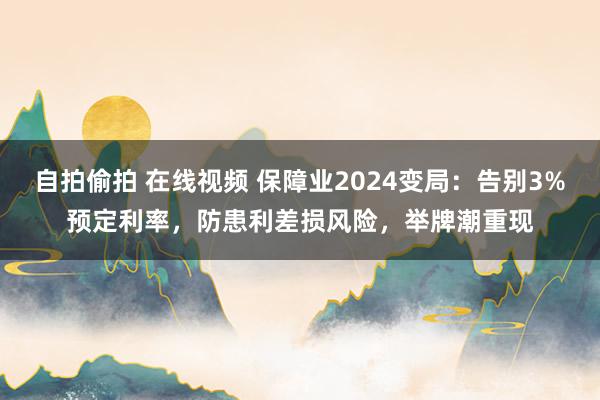 自拍偷拍 在线视频 保障业2024变局：告别3%预定利率，防患利差损风险，举牌潮重现